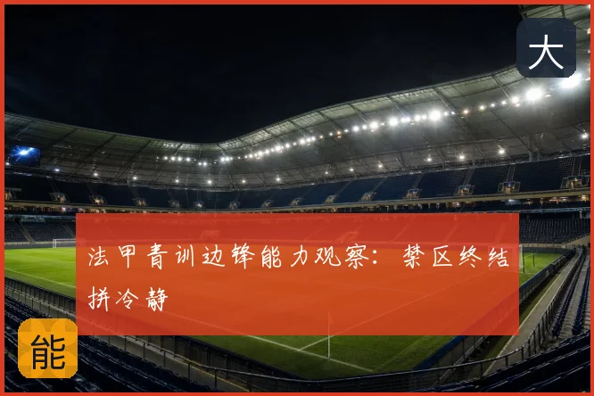 法甲青训边锋能力观察：禁区终结拼冷静