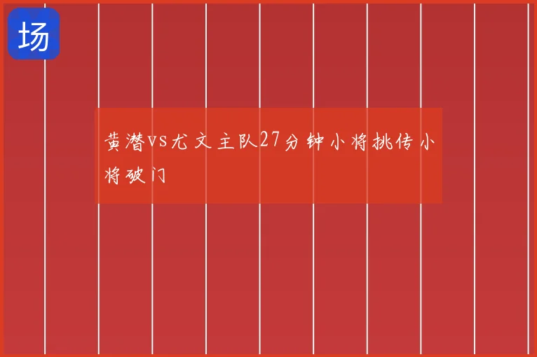 黄潜vs尤文主队27分钟小将挑传小将破门