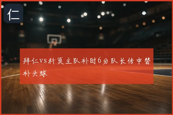 拜仁vs科莫主队补时6分队长传中替补头球
