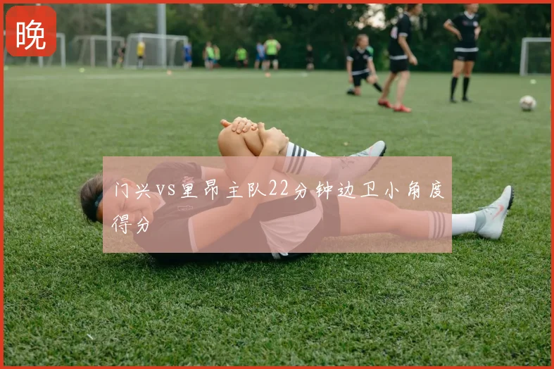 门兴vs里昂主队22分钟边卫小角度得分