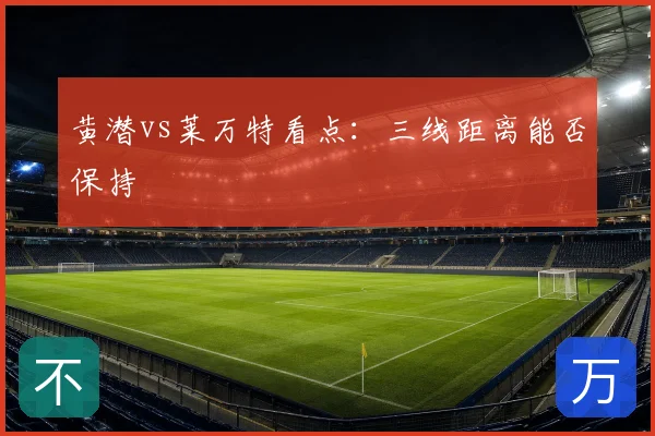 黄潜vs莱万特看点：三线距离能否保持